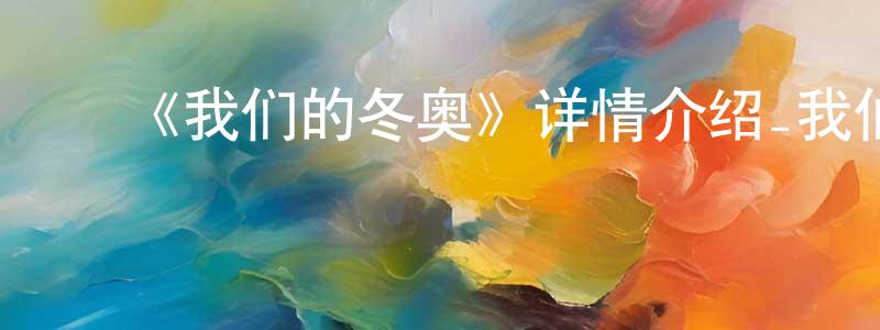 ﻿包振兴发布﻿《我们的冬奥》详情介绍_我们的冬奥HD在线观看_我们的冬奥迅雷下载_国漫